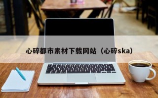 神木心碎都市素材下载网站（心碎ska）